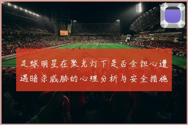 足球明星在聚光灯下是否会担心遭遇暗杀威胁的心理分析与安全措施探讨