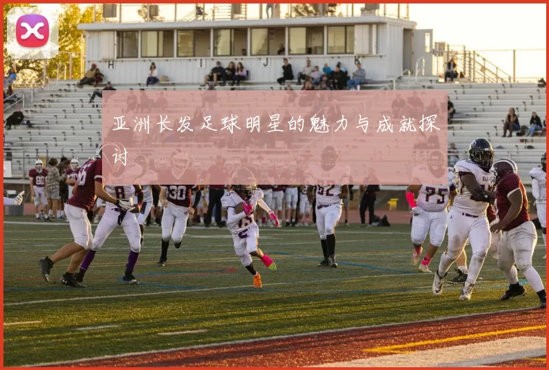 亚洲长发足球明星的魅力与成就探讨