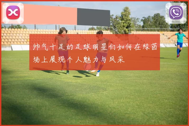 帅气十足的足球明星们如何在绿茵场上展现个人魅力与风采