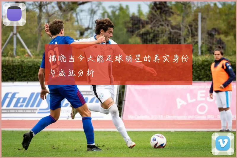 揭晓当今大能足球明星的真实身份与成就分析