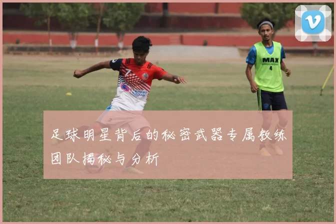 足球明星背后的秘密武器专属教练团队揭秘与分析