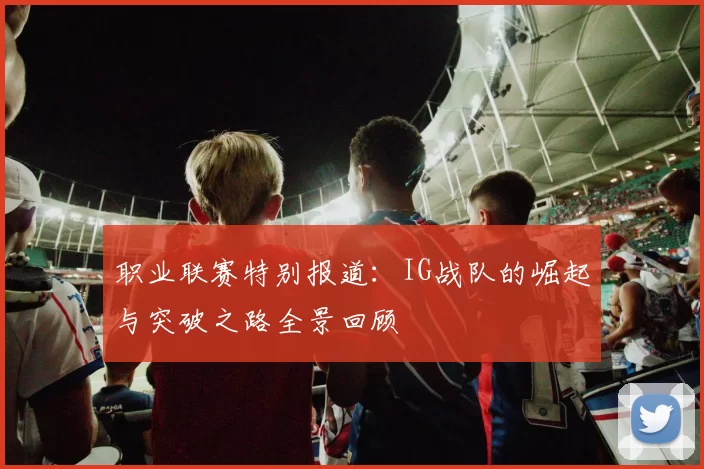 职业联赛特别报道：IG战队的崛起与突破之路全景回顾