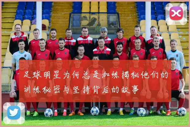 足球明星为何总是加练揭秘他们的训练秘密与坚持背后的故事