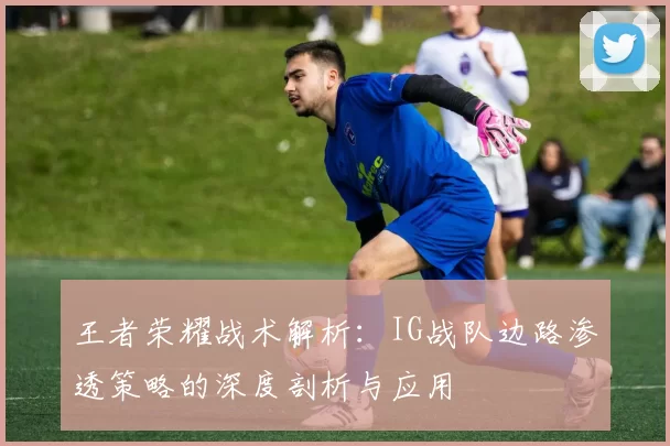 王者荣耀战术解析：IG战队边路渗透策略的深度剖析与应用