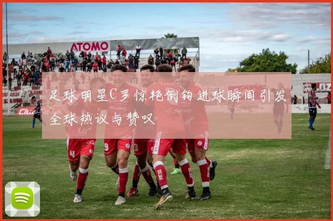 足球明星C罗惊艳倒钩进球瞬间引发全球热议与赞叹