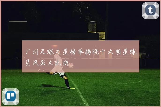 广州足球之星榜单揭晓十大明星球员风采大比拼