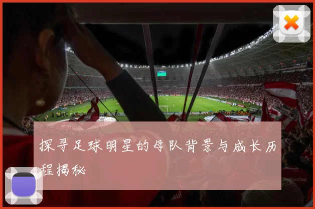 探寻足球明星的母队背景与成长历程揭秘