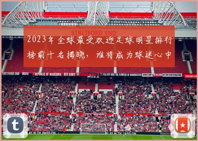 2023年全球最受欢迎足球明星排行榜前十名揭晓，谁将成为球迷心中的王者