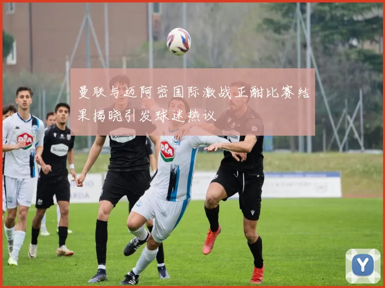曼联与迈阿密国际激战正酣比赛结果揭晓引发球迷热议