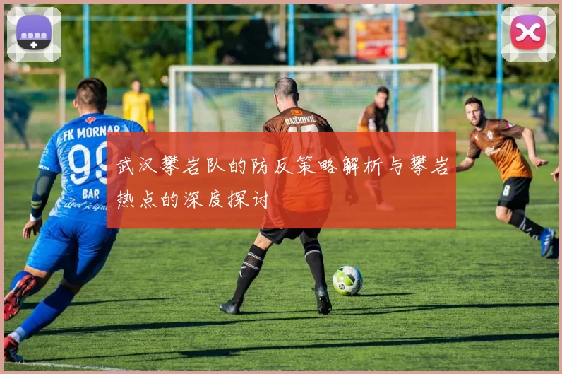 武汉攀岩队的防反策略解析与攀岩热点的深度探讨
