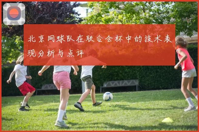 北京网球队在联合会杯中的技术表现分析与点评