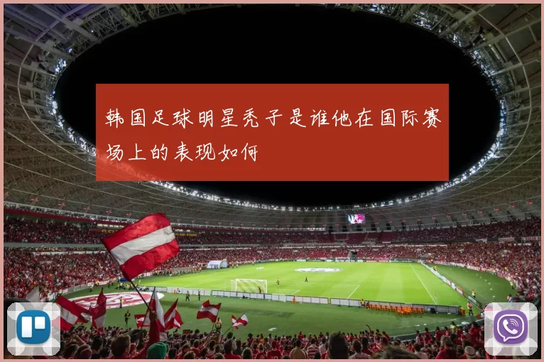 韩国足球明星秃子是谁他在国际赛场上的表现如何
