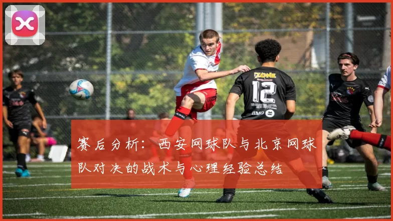 赛后分析：西安网球队与北京网球队对决的战术与心理经验总结