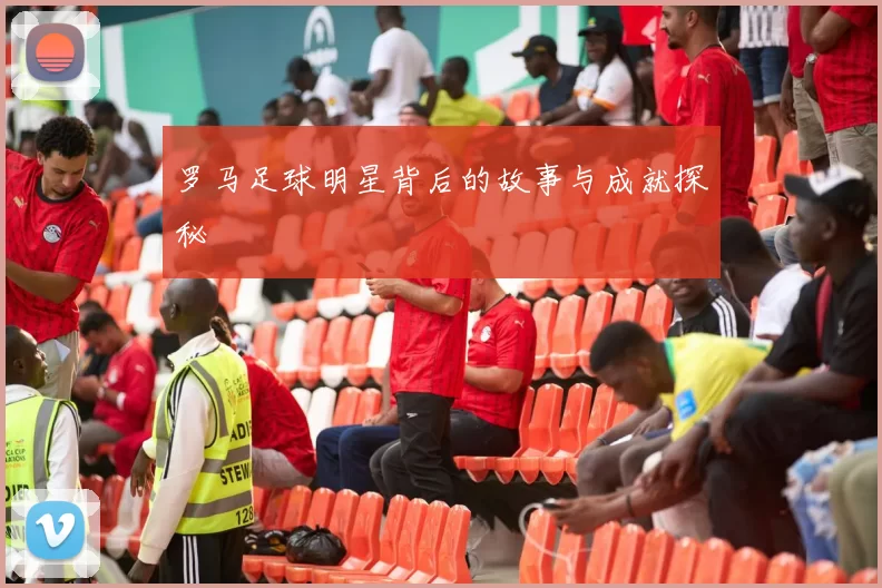 罗马足球明星背后的故事与成就探秘