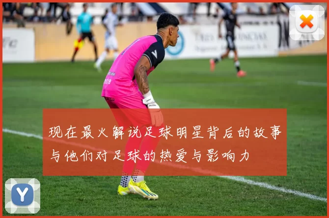 现在最火解说足球明星背后的故事与他们对足球的热爱与影响力