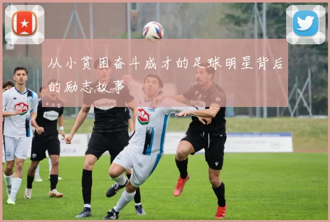 从小贫困奋斗成才的足球明星背后的励志故事