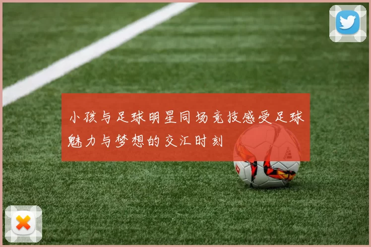 小孩与足球明星同场竞技感受足球魅力与梦想的交汇时刻