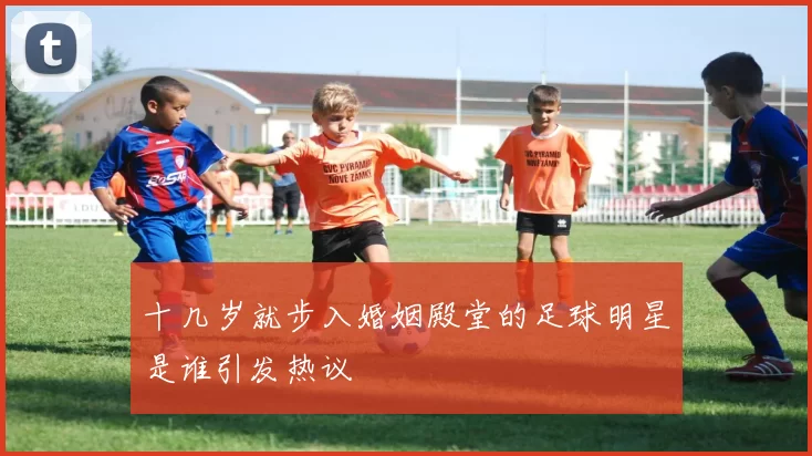 十几岁就步入婚姻殿堂的足球明星是谁引发热议