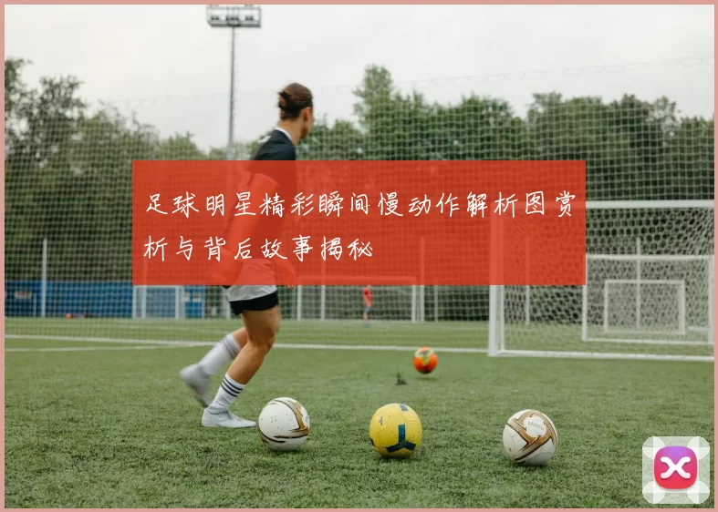 足球明星精彩瞬间慢动作解析图赏析与背后故事揭秘