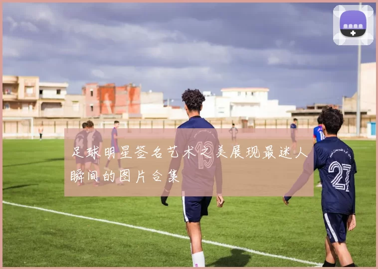 足球明星签名艺术之美展现最迷人瞬间的图片合集