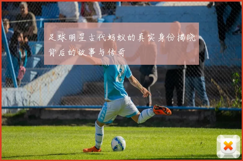 足球明星古代蚂蚁的真实身份揭晓背后的故事与传奇