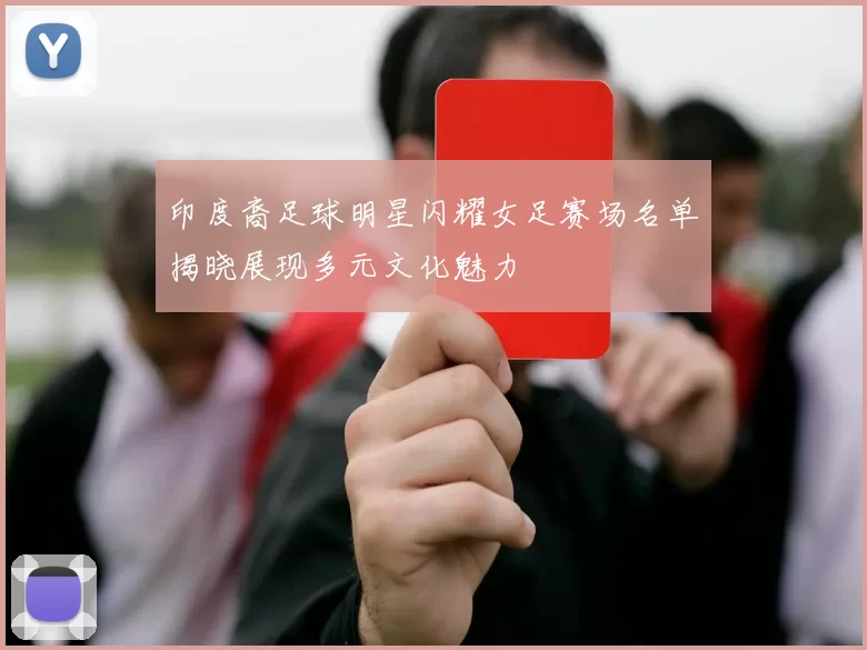 印度裔足球明星闪耀女足赛场名单揭晓展现多元文化魅力