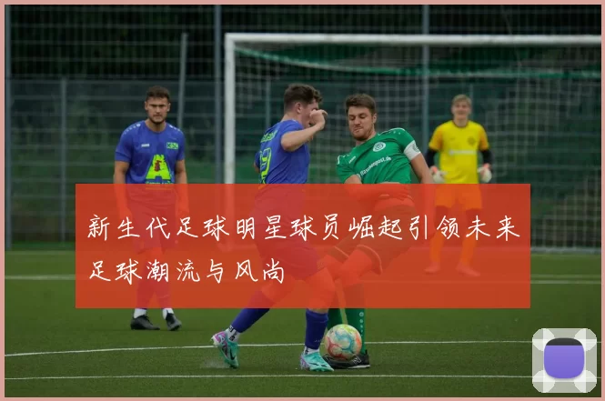 新生代足球明星球员崛起引领未来足球潮流与风尚