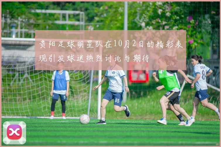 贵阳足球明星队在10月2日的精彩表现引发球迷热烈讨论与期待