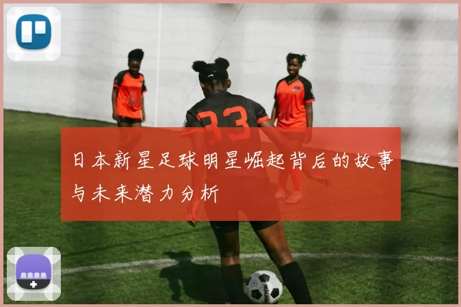 日本新星足球明星崛起背后的故事与未来潜力分析