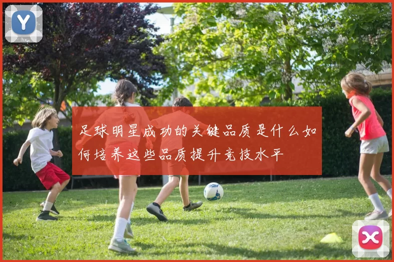 足球明星成功的关键品质是什么如何培养这些品质提升竞技水平