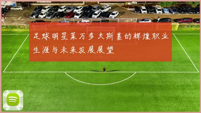 足球明星莱万多夫斯基的辉煌职业生涯与未来发展展望