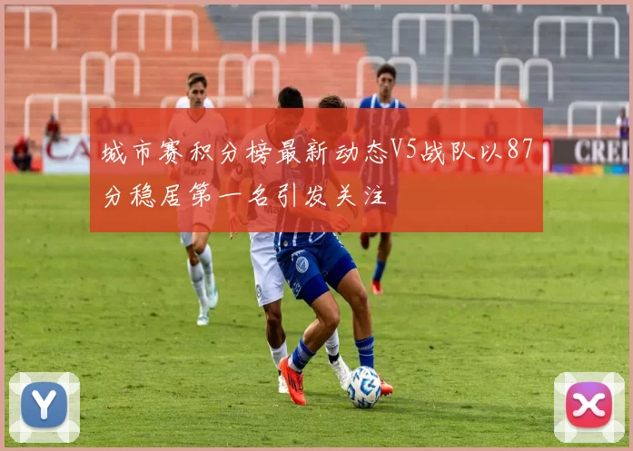 城市赛积分榜最新动态V5战队以87分稳居第一名引发关注