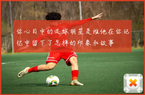 你心目中的足球明星是谁他在你记忆中留下了怎样的印象和故事