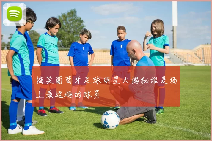 搞笑葡萄牙足球明星大揭秘谁是场上最逗趣的球员