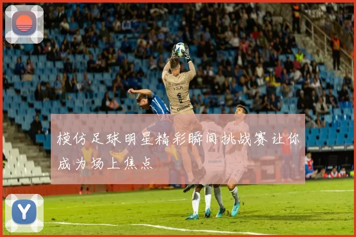 模仿足球明星精彩瞬间挑战赛让你成为场上焦点