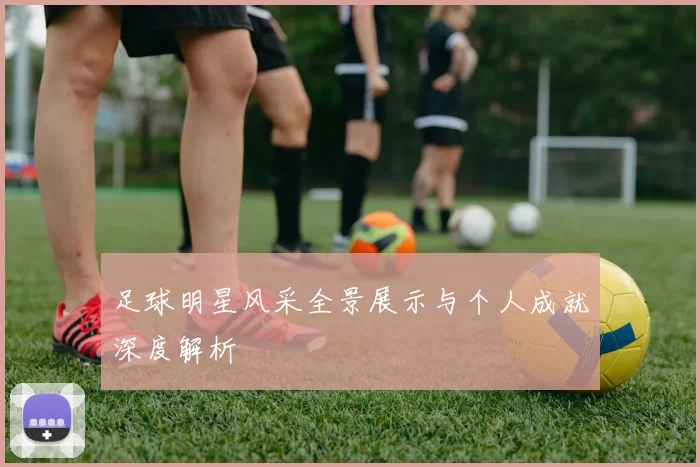 足球明星风采全景展示与个人成就深度解析