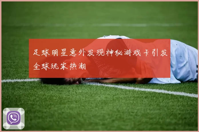 足球明星意外发现神秘游戏卡引发全球玩家热潮