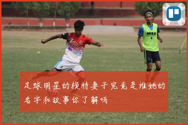 足球明星的模特妻子究竟是谁她的名字和故事你了解吗