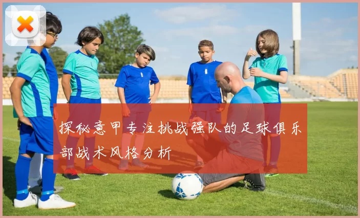 探秘意甲专注挑战强队的足球俱乐部战术风格分析