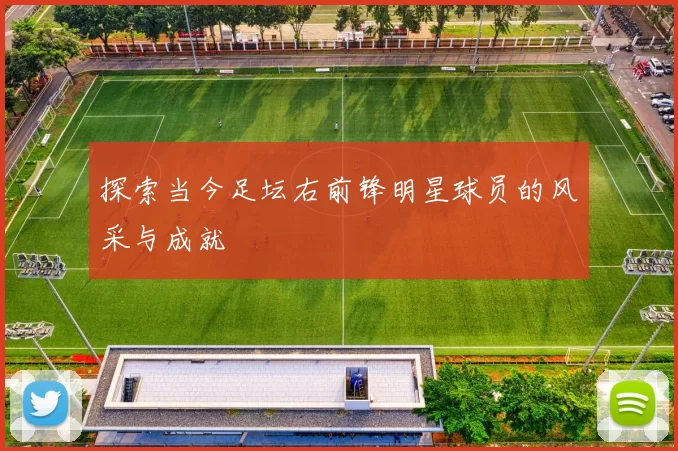 探索当今足坛右前锋明星球员的风采与成就
