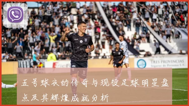 五号球衣的传奇与现役足球明星盘点及其辉煌成就分析