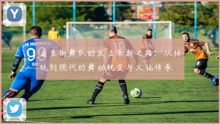 南京街舞队的反击革新之路：从传统到现代的舞动蜕变与文化传承