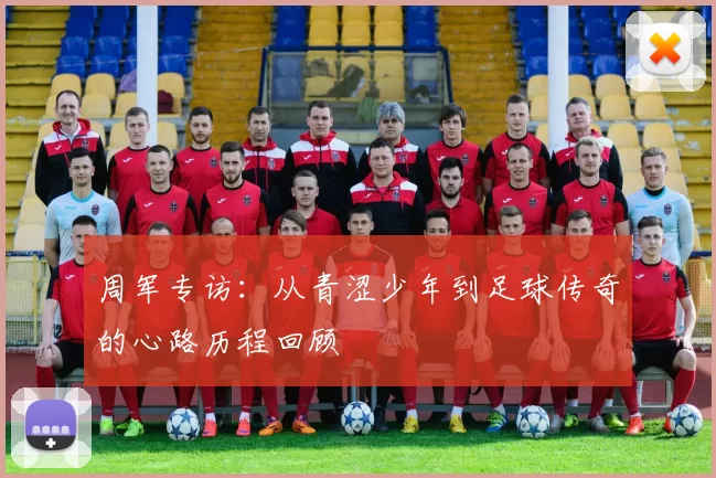 周军专访：从青涩少年到足球传奇的心路历程回顾