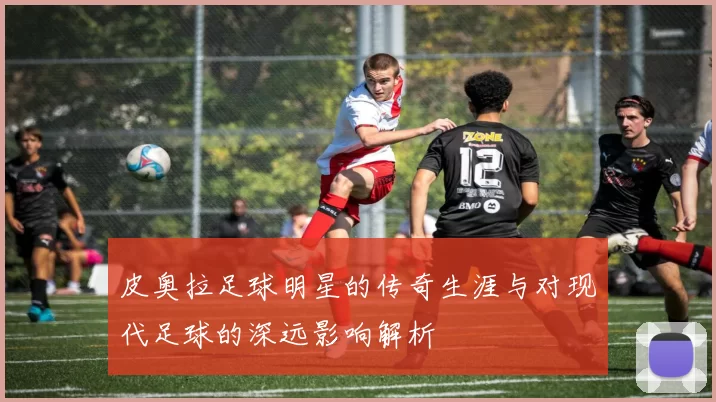 皮奥拉足球明星的传奇生涯与对现代足球的深远影响解析