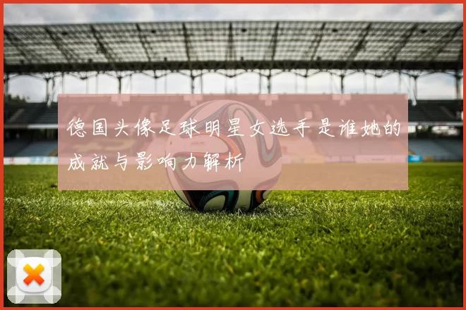 德国头像足球明星女选手是谁她的成就与影响力解析