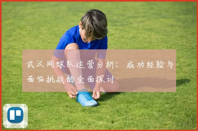 武汉网球队运营分析：成功经验与面临挑战的全面探讨