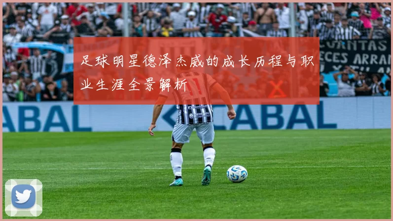 足球明星德泽杰威的成长历程与职业生涯全景解析