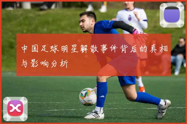 中国足球明星解散事件背后的真相与影响分析