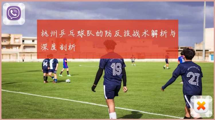 杭州乒乓球队的防反技战术解析与深度剖析