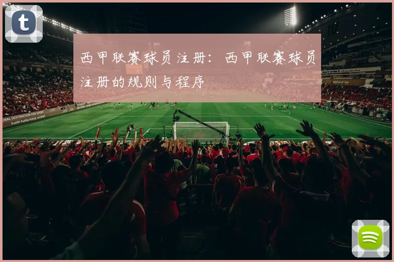 西甲联赛球员注册：西甲联赛球员注册的规则与程序